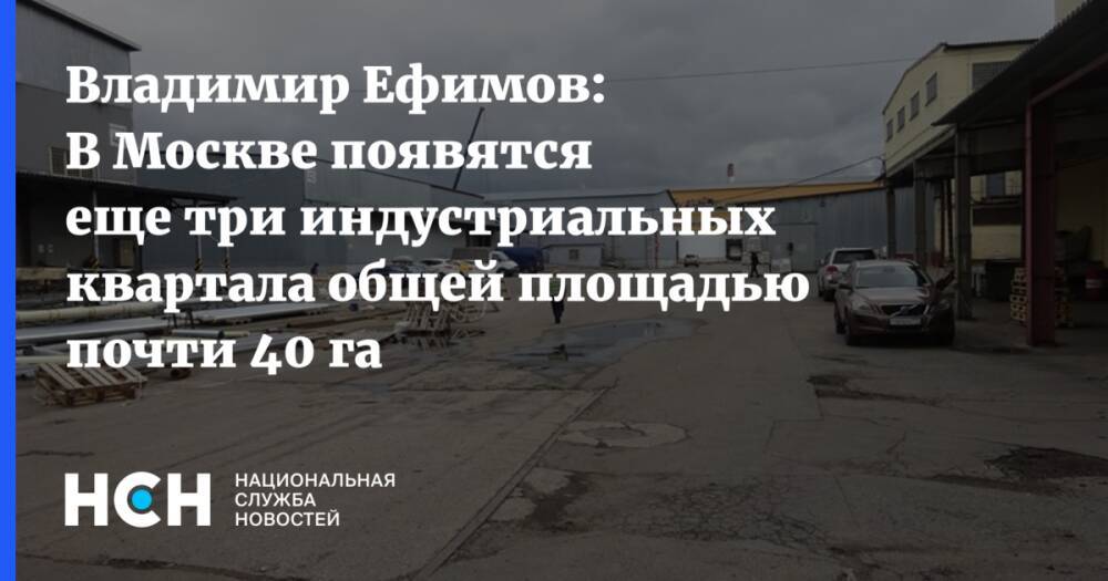 Владимир Ефимов: В Москве появятся еще три индустриальных квартала общей площадью почти 40 га