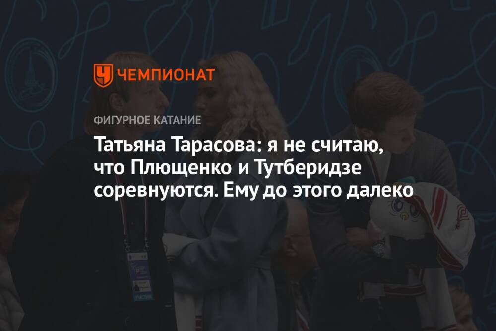 Татьяна Тарасова: я не считаю, что Плющенко и Тутберидзе соревнуются. Ему до этого далеко