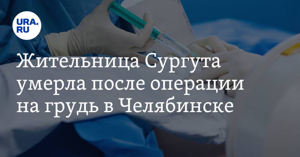 Жительница Сургута умерла после операции на грудь в Челябинске