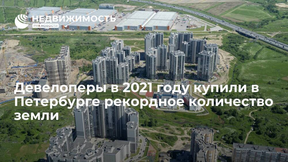 Девелоперы в 2021 году купили в Петербурге рекордное количество земли