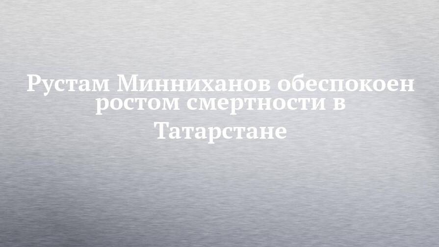 Рустам Минниханов обеспокоен ростом смертности в Татарстане
