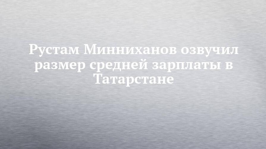 Рустам Минниханов озвучил размер средней зарплаты в Татарстане