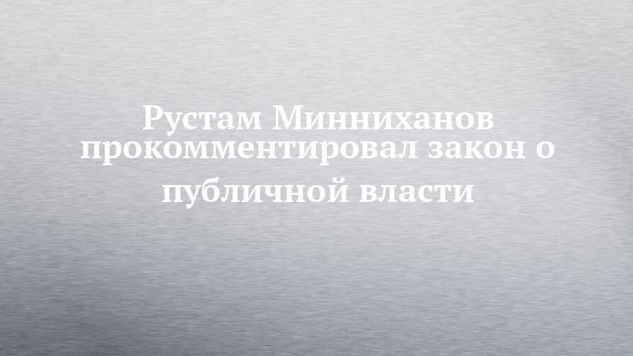 Рустам Минниханов прокомментировал закон о публичной власти