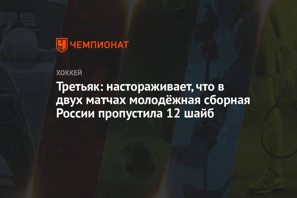 Третьяк: настораживает, что в двух матчах молодёжная сборная России пропустила 12 шайб