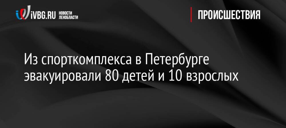 Из спорткомплекса в Петербурге эвакуировали 80 детей и 10 взрослых