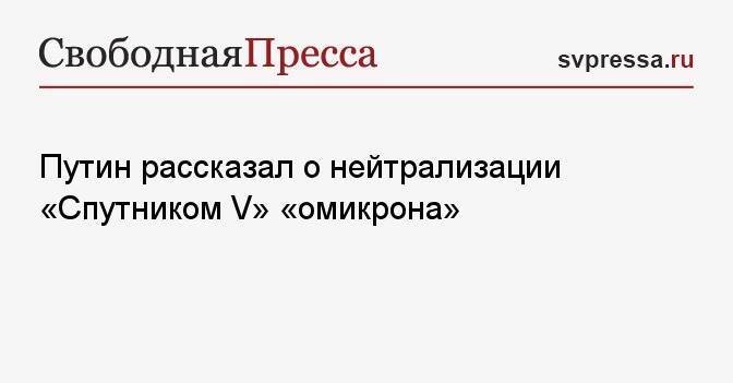 Путин рассказал о нейтрализации «Спутником V» «омикрона»