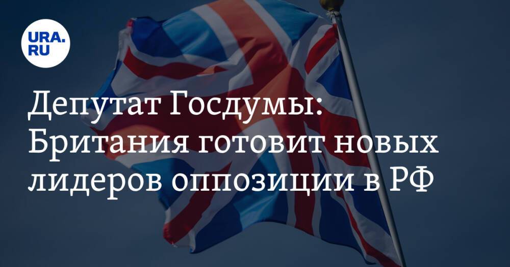 Депутат Госдумы: Британия готовит новых лидеров оппозиции в РФ