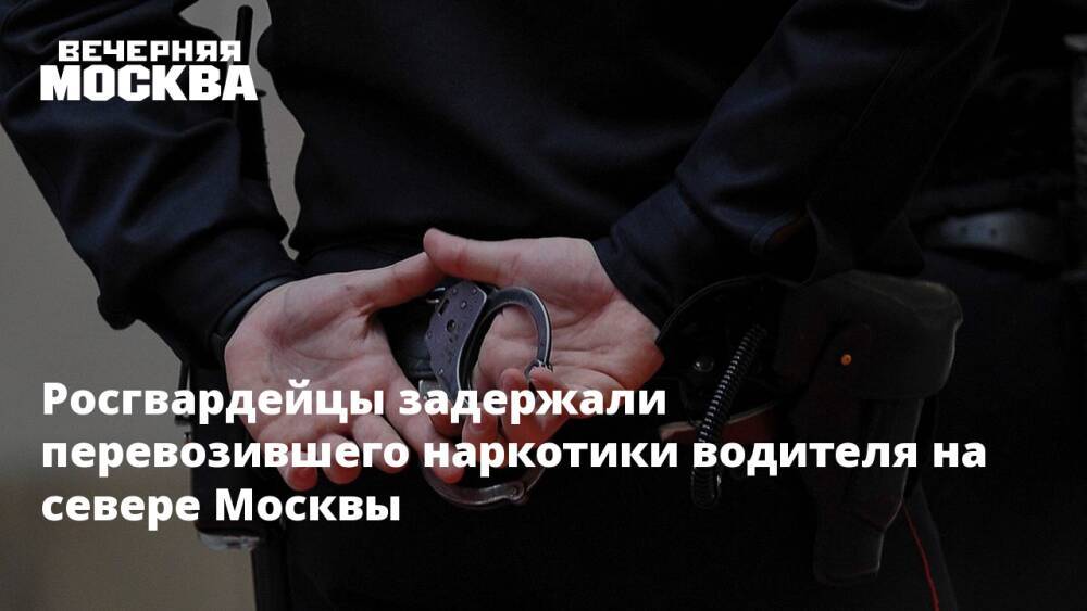 Росгвардейцы задержали перевозившего наркотики водителя на севере Москвы