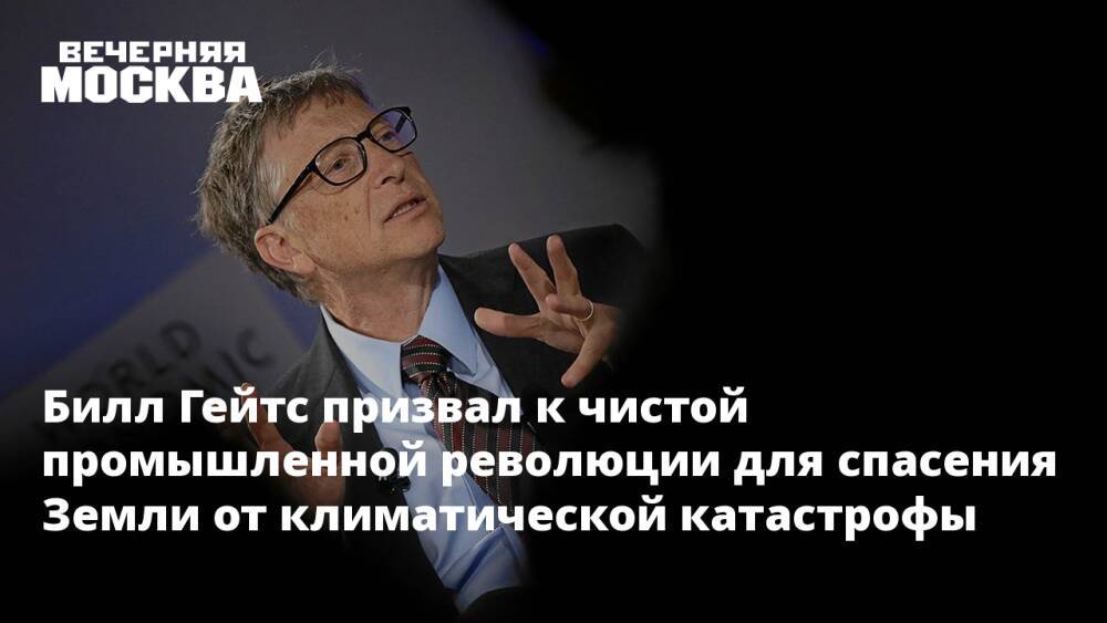 Билл Гейтс призвал к чистой промышленной революции для спасения Земли от климатической катастрофы