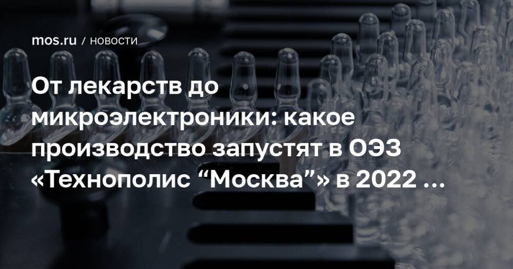 От лекарств до микроэлектроники: какое производство запустят в ОЭЗ «Технополис “Москва”» в 2022 году