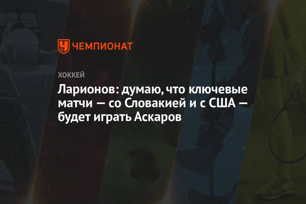 Ларионов: думаю, что ключевые матчи – со Словакией и с США – будет играть Аскаров