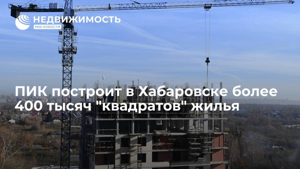 ПИК построит в Хабаровске более 400 тысяч "квадратов" жилья