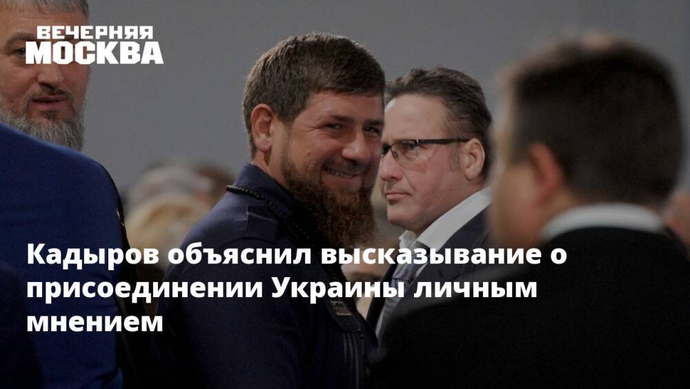 Кадыров объяснил высказывание о присоединении Украины личным мнением
