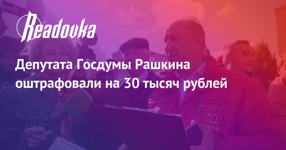 Депутата Госдумы Рашкина оштрафовали на 30 тысяч рублей