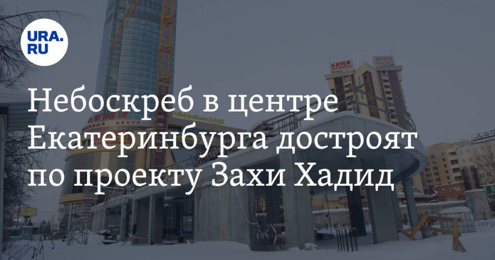 Небоскреб в центре Екатеринбурга достроят по проекту Захи Хадид