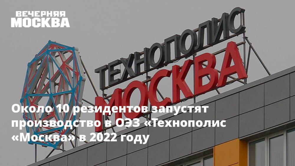 Свыше 10 резидентов запустят производство в ОЭЗ «Технополис «Москва» в 2022 году