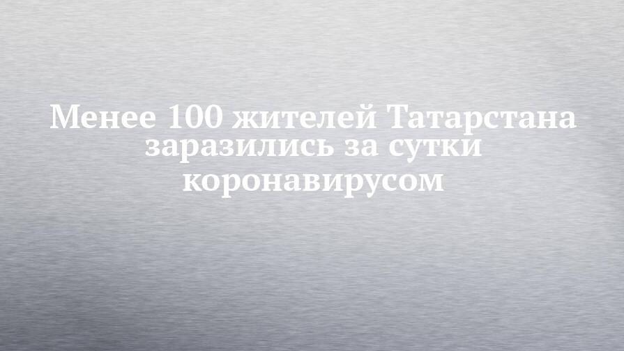 Менее 100 жителей Татарстана заразились за сутки коронавирусом