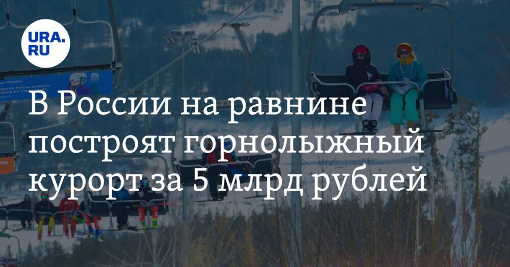 В России на равнине построят горнолыжный курорт за 5 млрд рублей