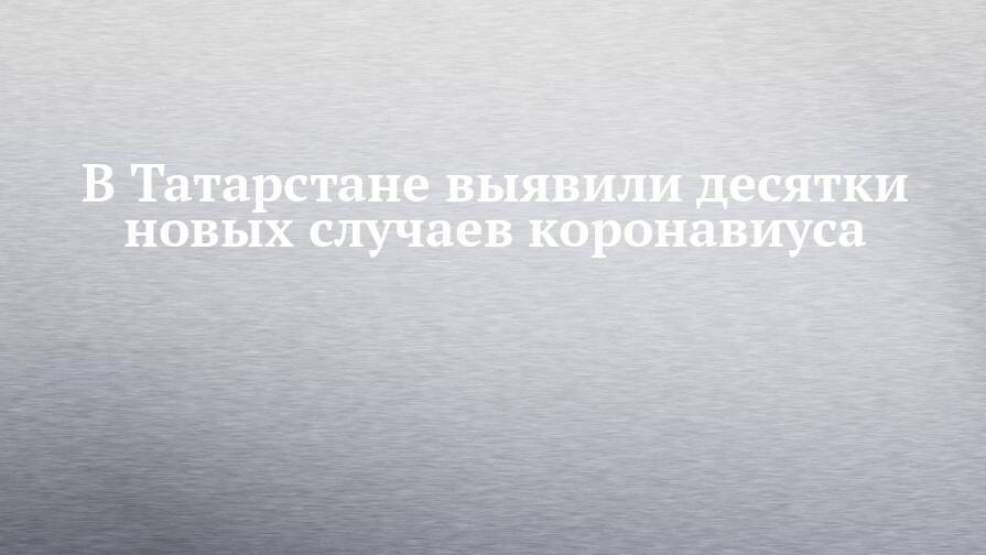 В Татарстане выявили десятки новых случаев коронавиуса