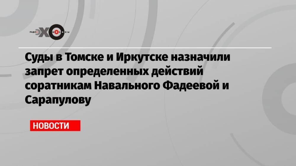 Суды в Томске и Иркутске назначили запрет определенных действий соратникам Навального Фадеевой и Сарапулову