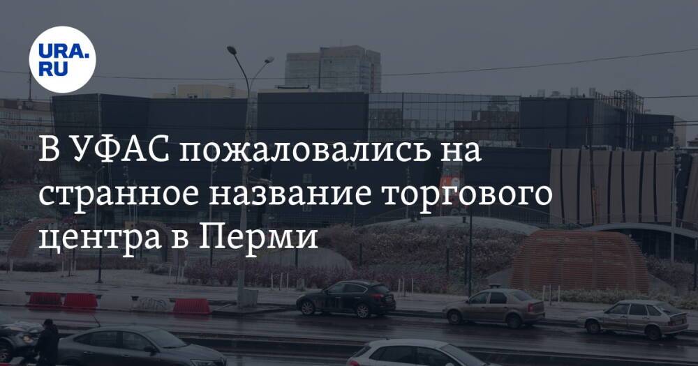 В УФАС пожаловались на странное название торгового центра в Перми