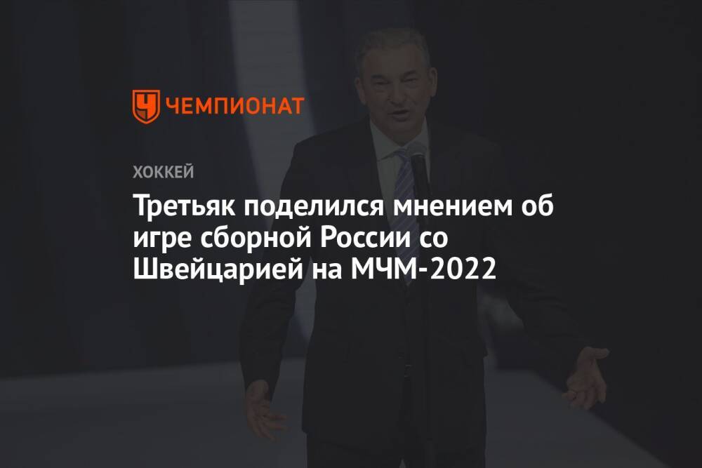 Третьяк поделился мнением об игре сборной России со Швейцарией на МЧМ-2022