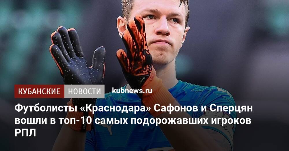 Футболисты «Краснодара» Сафонов и Сперцян вошли в топ-10 самых подорожавших игроков РПЛ