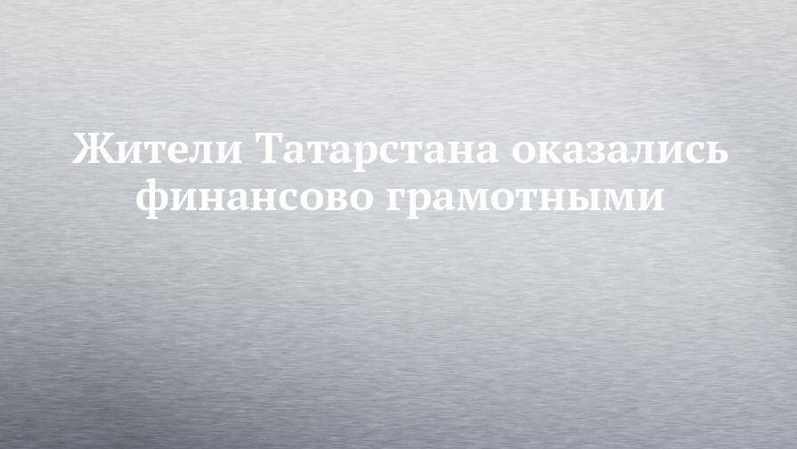 Жители Татарстана оказались финансово грамотными