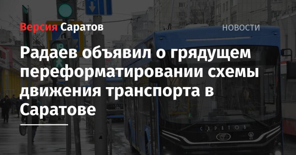 Радаев объявил о грядущем переформатировании схемы движения транспорта в Саратове