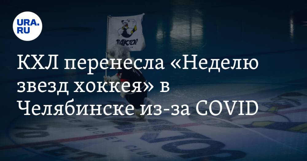 КХЛ перенесла «Неделю звезд хоккея» в Челябинске из-за COVID