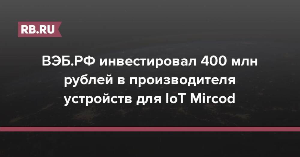 ВЭБ.РФ инвестировал 400 млн рублей в производителя устройств для IoT Mircod
