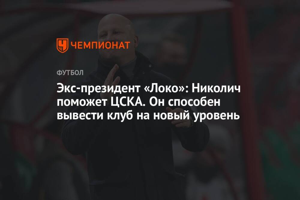 Экс-президент «Локо»: Николич поможет ЦСКА. Он способен вывести клуб на новый уровень