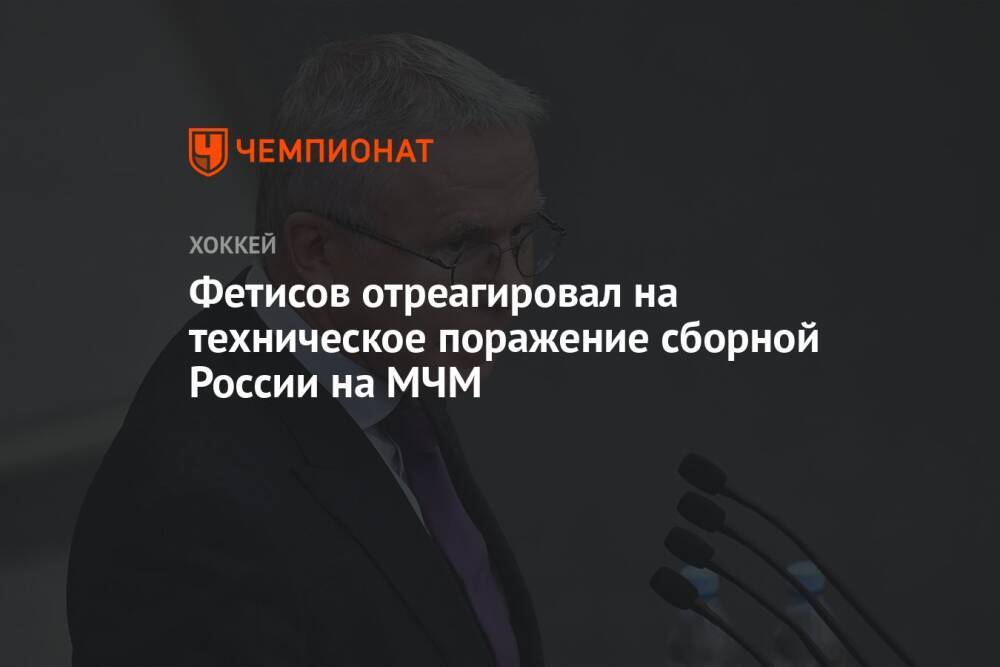 Фетисов отреагировал на техническое поражение сборной России на МЧМ