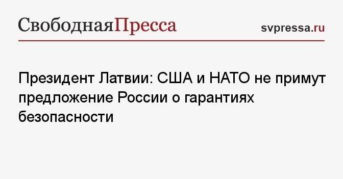 Президент Латвии: США и НАТО не примут предложение России о гарантиях безопасности