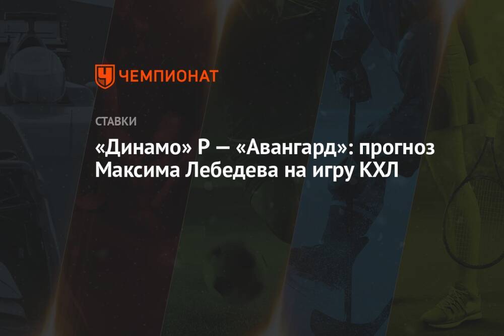 «Динамо» Р — «Авангард»: прогноз Максима Лебедева на игру КХЛ