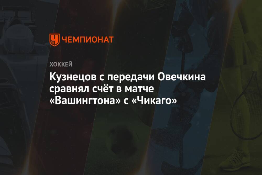 Кузнецов с передачи Овечкина сравнял счёт в матче «Вашингтона» с «Чикаго»