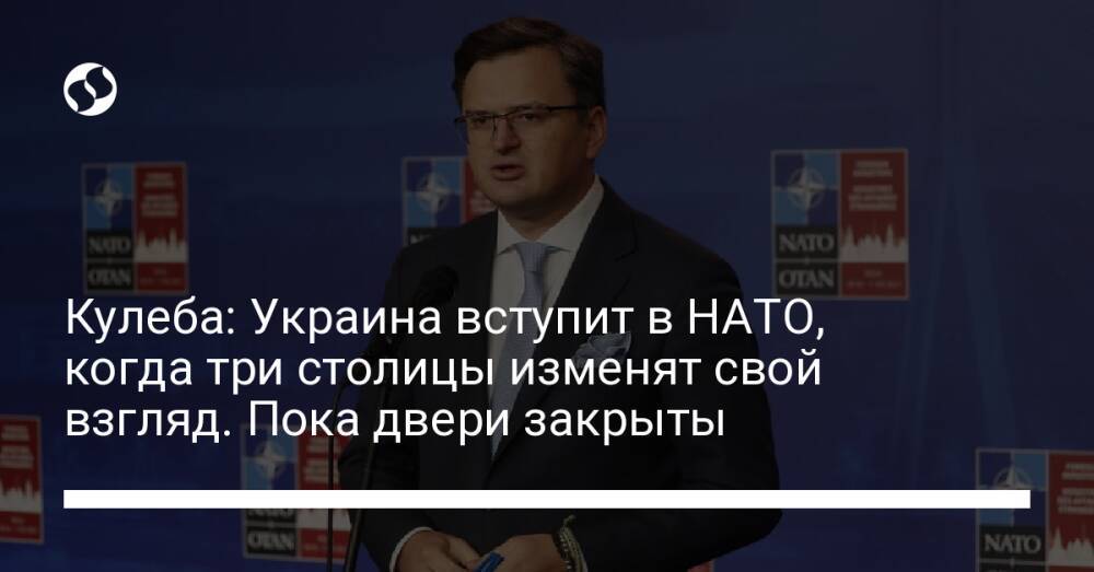 Кулеба: Украина вступит в НАТО, когда три столицы изменят свой взгляд. Пока двери закрыты