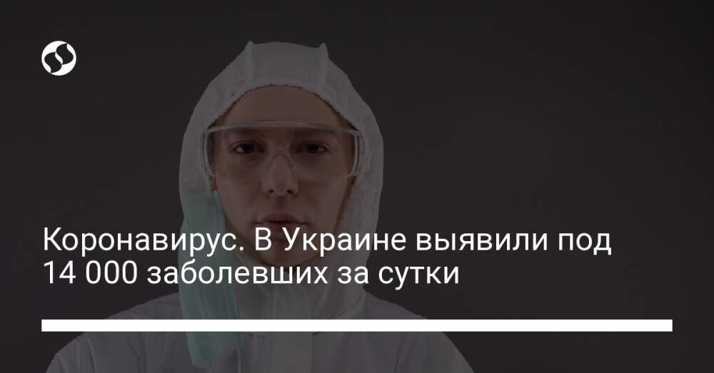 Коронавирус. В Украине выявили под 14 000 заболевших за сутки