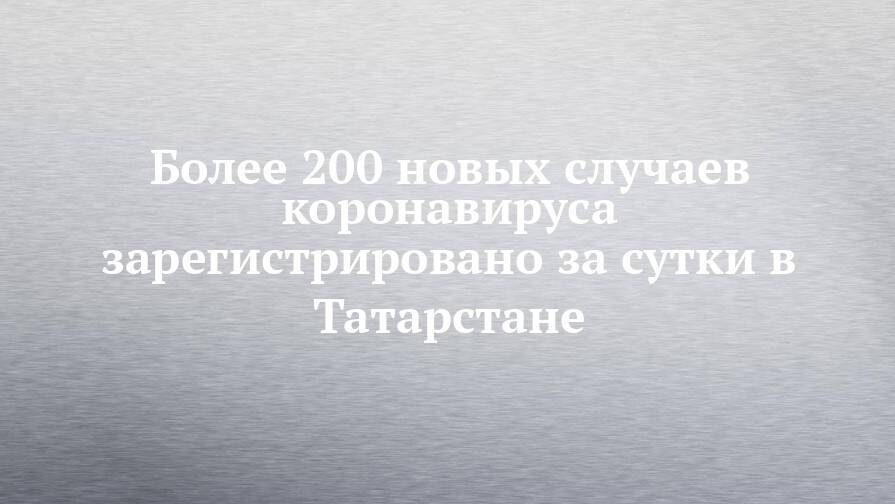 Более 200 новых случаев коронавируса зарегистрировано за сутки в Татарстане