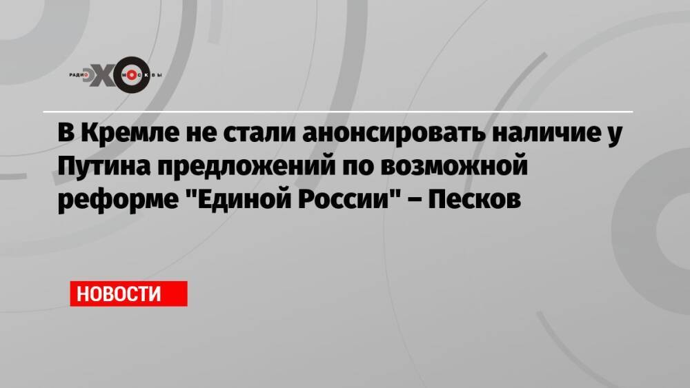 В Кремле не стали анонсировать наличие у Путина предложений по возможной реформе «Единой России» – Песков