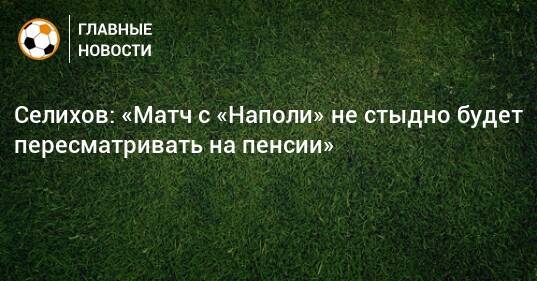 Селихов: «Матч с «Наполи» не стыдно будет пересматривать на пенсии»