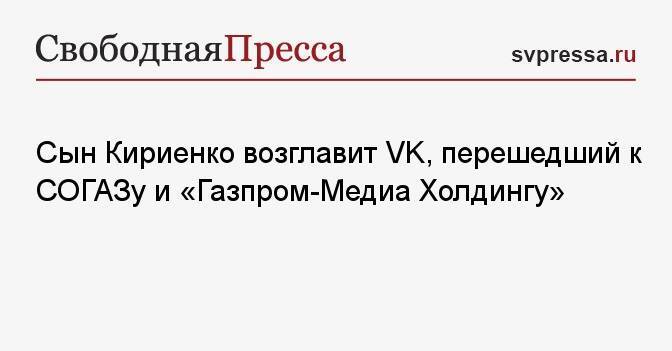 Сын Кириенко возглавит VK, перешедший к СОГАЗу и «Газпром-Медиа Холдингу»