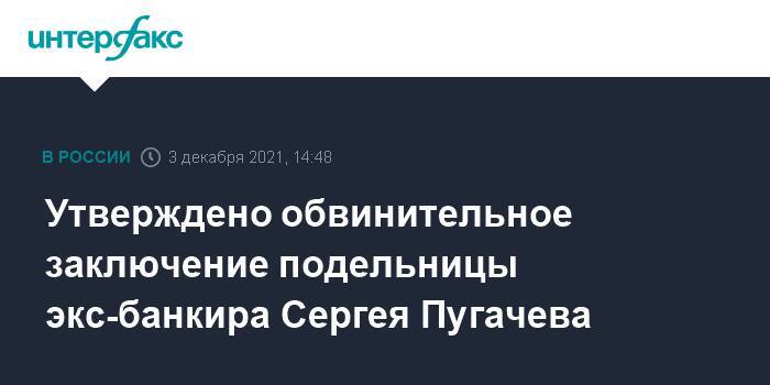 Утверждено обвинительное заключение подельницы экс-банкира Сергея Пугачева