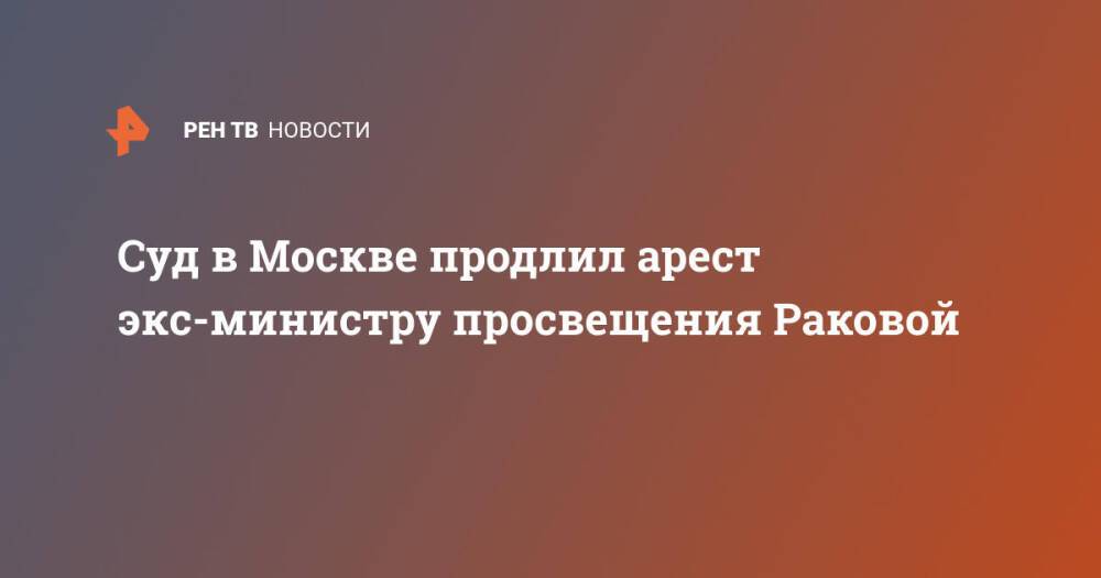 Суд в Москве продлил арест экс-министру просвещения Раковой
