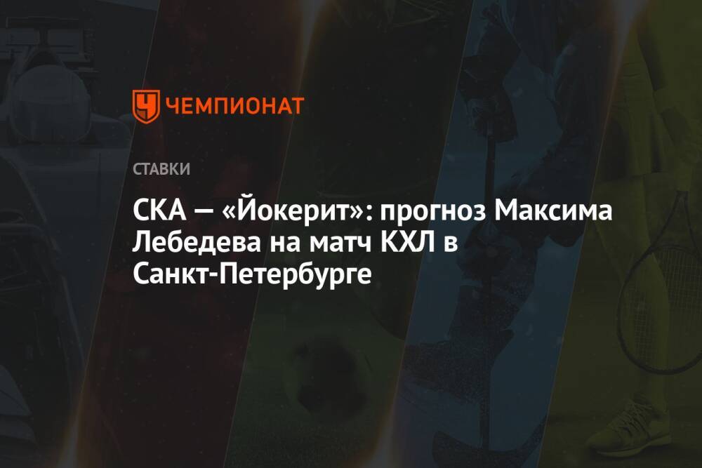 СКА — «Йокерит»: прогноз Максима Лебедева на матч КХЛ в Санкт-Петербурге