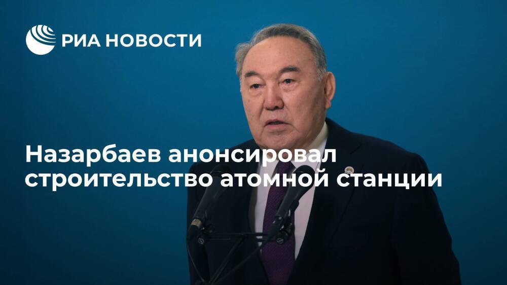 Экс-президент Казахстана Назарбаев анонсировал строительство атомной станции