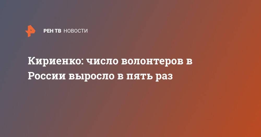 Кириенко: число волонтеров в России выросло в пять раз