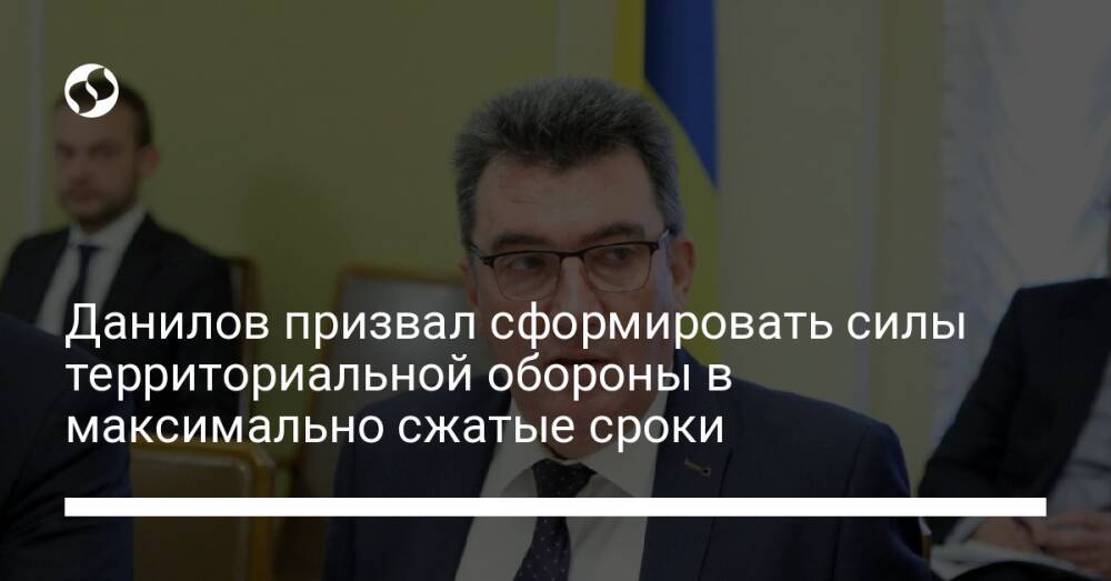 Данилов призвал сформировать силы территориальной обороны в максимально сжатые сроки