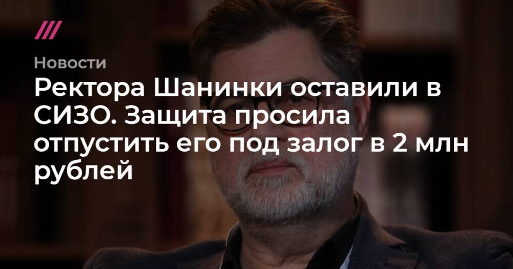 Ректора Шанинки оставили в СИЗО. Защита просила отпустить его под залог в 2 млн рублей
