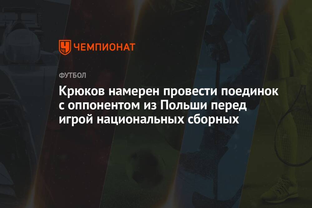 Крюков намерен провести поединок с оппонентом из Польши перед игрой национальных сборных